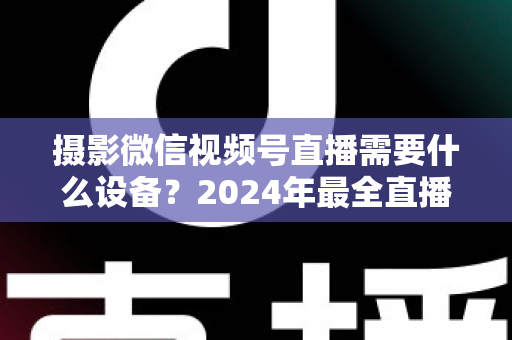 摄影微信视频号直播需要什么设备?2024年最全直播装备清单与选购避坑指南 摄影微信视频号直播需要什么设备?2024年最全直播装备清单与选购避坑指南