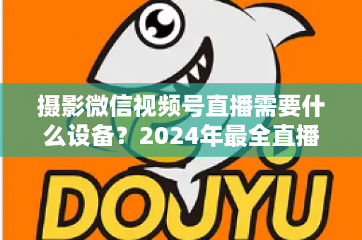 摄影微信视频号直播需要什么设备？2024年最全直播装备清单与选购避坑指南