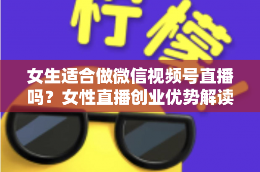 女生适合做微信视频号直播吗？女性直播创业优势解读与新手起号全攻略