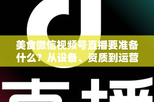 美食微信视频号直播要准备什么?从设备、资质到运营的全流程准备清单深度解析 美食微信视频号直播要准备什么?从设备、资质到运营的全流程准备清单深度解析