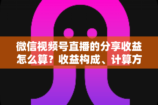 微信视频号直播的分享收益怎么算？收益构成、计算方法与提现全流程深度解析