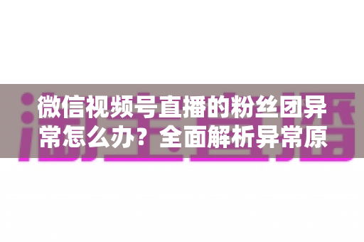 微信视频号直播的粉丝团异常怎么办?全面解析异常原因与高效解决方法,助您快速恢复直播互动 微信视频号直播的粉丝团异常怎么办?全面解析异常原因与高效解决方法,助您快速恢复直播互动