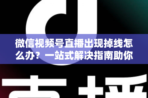 微信视频号直播出现掉线怎么办?一站式解决指南助你稳定开播不中断 微信视频号直播出现掉线怎么办?一站式解决指南助你稳定开播不中断