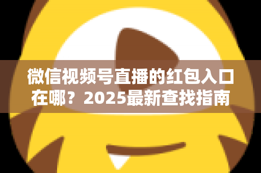 微信视频号直播的红包入口在哪？2025最新查找指南与实操技巧全解析