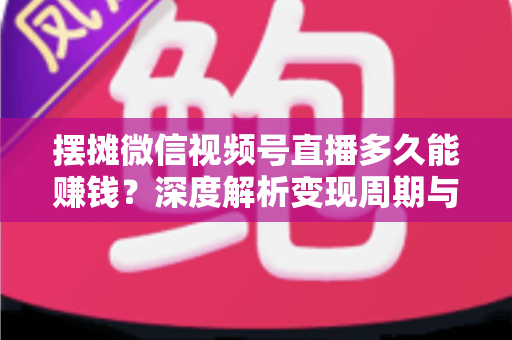 摆摊微信视频号直播多久能赚钱?深度解析变现周期与快速盈利实战指南 摆摊微信视频号直播多久能赚钱?深度解析变现周期与快速盈利实战指南