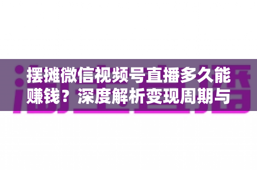 摆摊微信视频号直播多久能赚钱?深度解析变现周期与快速盈利实战指南 摆摊微信视频号直播多久能赚钱?深度解析变现周期与快速盈利实战指南