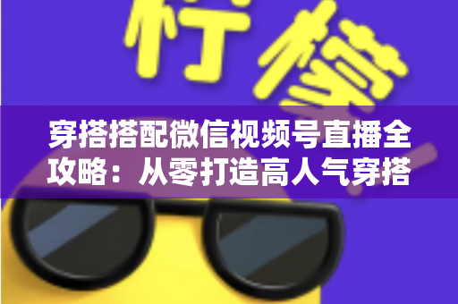 穿搭搭配微信视频号直播全攻略：从零打造高人气穿搭直播间的实战指南