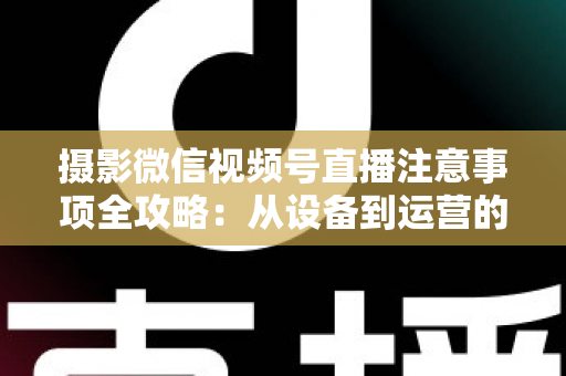 摄影微信视频号直播注意事项全攻略：从设备到运营的实战避坑指南