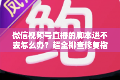 微信视频号直播的脚本进不去怎么办？超全排查修复指南，助你快速恢复开播节奏