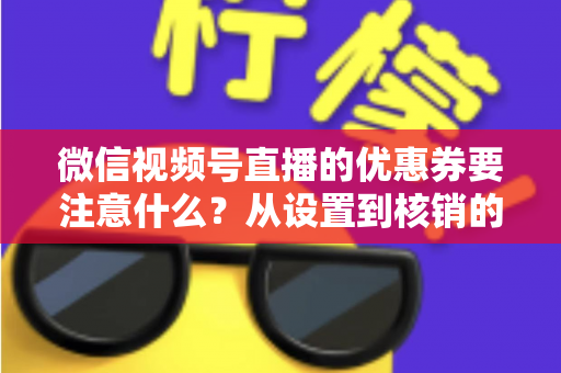 微信视频号直播的优惠券要注意什么？从设置到核销的完整运营指南