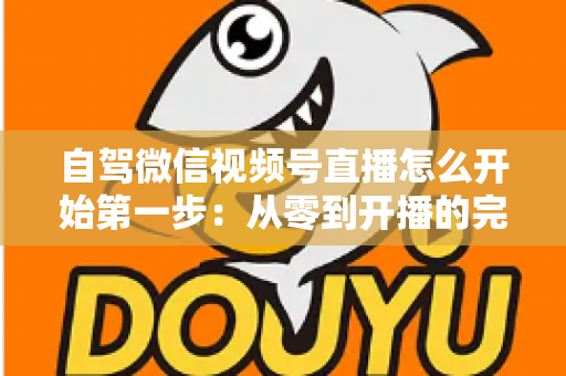 自驾微信视频号直播怎么开始第一步:从零到开播的完整新手指南 自驾微信视频号直播怎么开始第一步:从零到开播的完整新手指南
