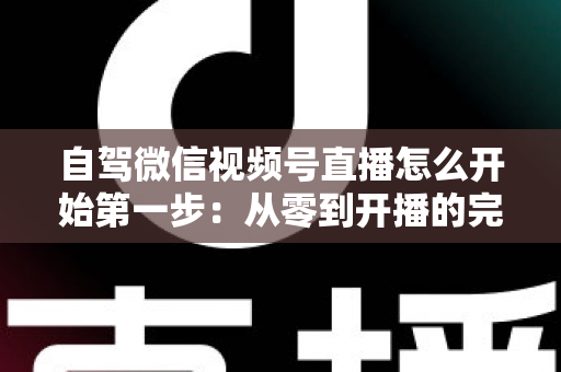 自驾微信视频号直播怎么开始第一步:从零到开播的完整新手指南 自驾微信视频号直播怎么开始第一步:从零到开播的完整新手指南