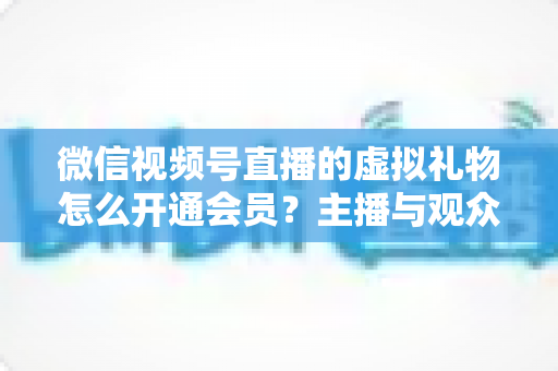微信视频号直播的虚拟礼物怎么开通会员?主播与观众双端超详细实操攻略 微信视频号直播的虚拟礼物怎么开通会员?主播与观众双端超详细实操攻略