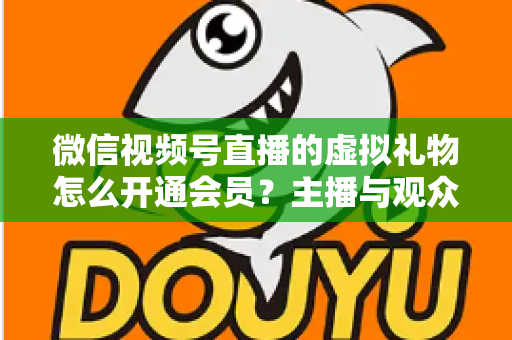 微信视频号直播的虚拟礼物怎么开通会员？主播与观众双端超详细实操攻略