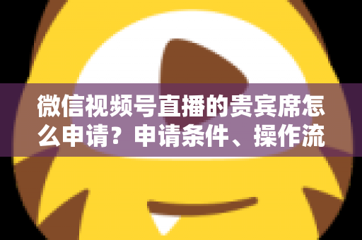 微信视频号直播的贵宾席怎么申请?申请条件、操作流程与实用技巧全解析 微信视频号直播的贵宾席怎么申请?申请条件、操作流程与实用技巧全解析