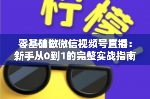 零基础做微信视频号直播：新手从0到1的完整实战指南