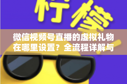微信视频号直播的虚拟礼物在哪里设置？全流程详解与变现指南