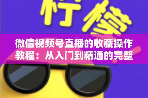 微信视频号直播的收藏操作教程：从入门到精通的完整指南，轻松收藏心仪直播不错过任何精彩内容