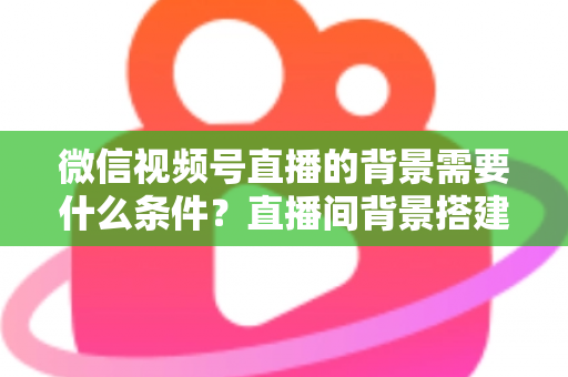 微信视频号直播的背景需要什么条件？直播间背景搭建与开播资质全解析