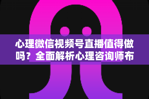 心理微信视频号直播值得做吗?全面解析心理咨询师布局视频号直播的机遇、挑战与实操策略 心理微信视频号直播值得做吗?全面解析心理咨询师布局视频号直播的机遇、挑战与实操策略