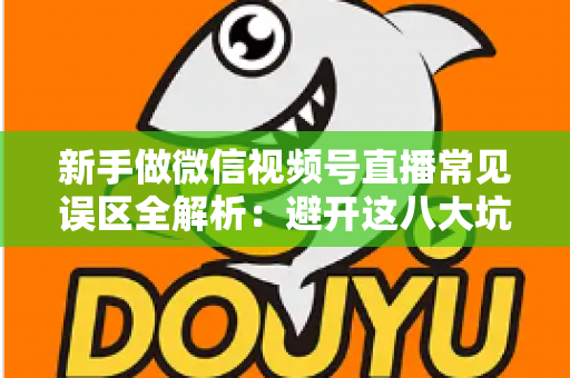 新手做微信视频号直播常见误区全解析：避开这八大坑，让你的直播间少走弯路、快速起号