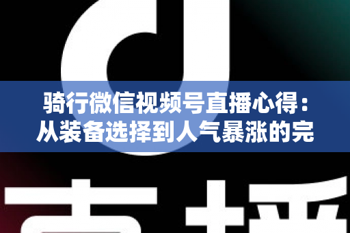 骑行微信视频号直播心得：从装备选择到人气暴涨的完整实战指南