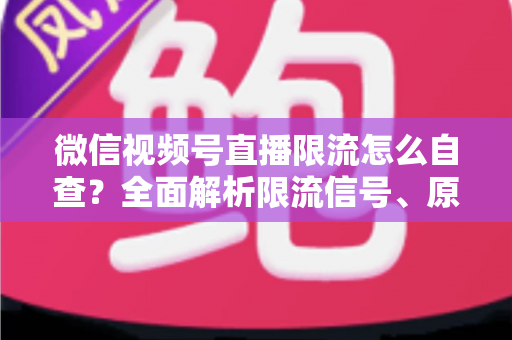 微信视频号直播限流怎么自查？全面解析限流信号、原因与恢复流量的实用指南