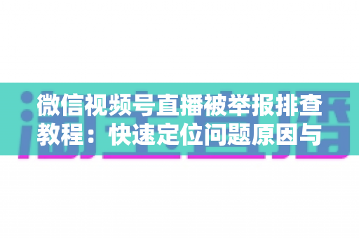 微信视频号直播被举报排查教程：快速定位问题原因与解决方法全指南