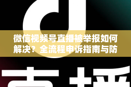 微信视频号直播被举报如何解决?全流程申诉指南与防举报实用技巧一次讲清 微信视频号直播被举报如何解决?全流程申诉指南与防举报实用技巧一次讲清
