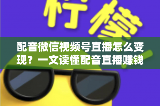 配音微信视频号直播怎么变现？一文读懂配音直播赚钱的实用方法与运营技巧