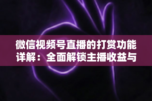 微信视频号直播的打赏功能详解：全面解锁主播收益与粉丝互动的变现密码