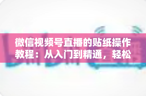 微信视频号直播的贴纸操作教程：从入门到精通，轻松打造高人气互动直播间