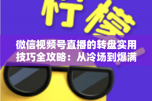微信视频号直播的转盘实用技巧全攻略：从冷场到爆满的互动运营秘籍
