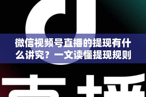 微信视频号直播的提现有什么讲究？一文读懂提现规则、结算周期、税费与避坑指南