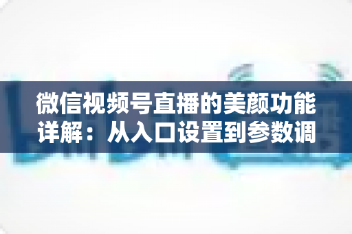微信视频号直播的美颜功能详解：从入口设置到参数调优的全流程实战指南