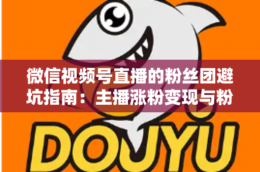 微信视频号直播的粉丝团避坑指南：主播涨粉变现与粉丝理性消费的双向防雷手册