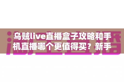 乌贼live直播盒子攻略和手机直播哪个更值得买?新手主播必看选购指南与深度对比解析 乌贼live直播盒子攻略和手机直播哪个更值得买?新手主播必看选购指南与深度对比解析