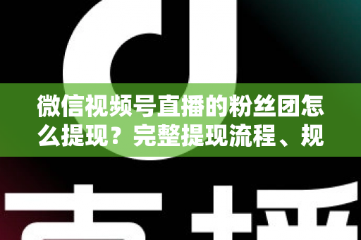 微信视频号直播的粉丝团怎么提现？完整提现流程、规则与常见问题一网打尽
