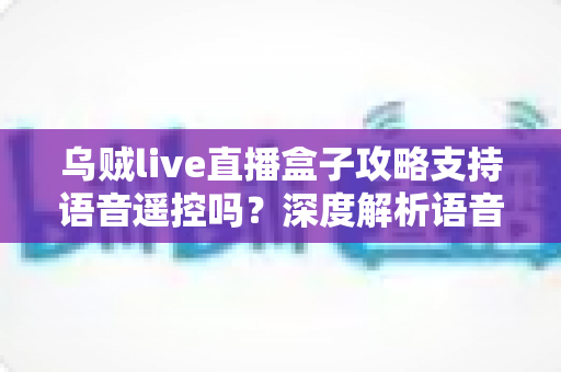 乌贼live直播盒子攻略支持语音遥控吗？深度解析语音遥控功能与实用技巧全指南