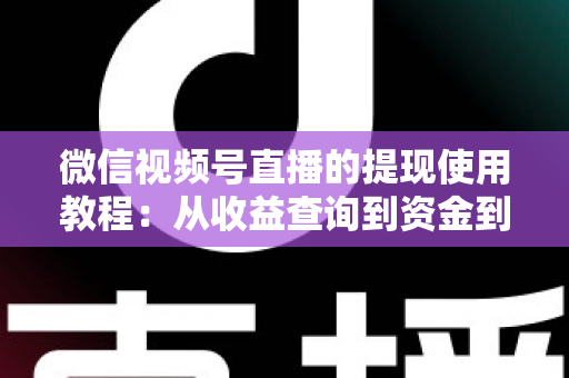 微信视频号直播的提现使用教程：从收益查询到资金到账的全流程实操指南