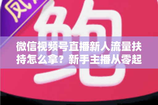 微信视频号直播新人流量扶持怎么拿?新手主播从零起号的完整实操攻略 微信视频号直播新人流量扶持怎么拿?新手主播从零起号的完整实操攻略
