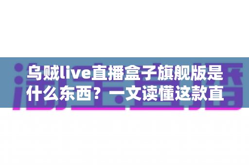 乌贼live直播盒子旗舰版是什么东西？一文读懂这款直播工具的功能、特点与使用价值