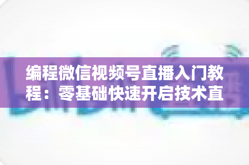 编程微信视频号直播入门教程：零基础快速开启技术直播之旅