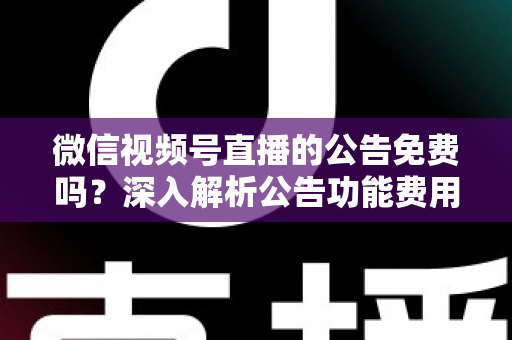微信视频号直播的公告免费吗？深入解析公告功能费用与使用全攻略