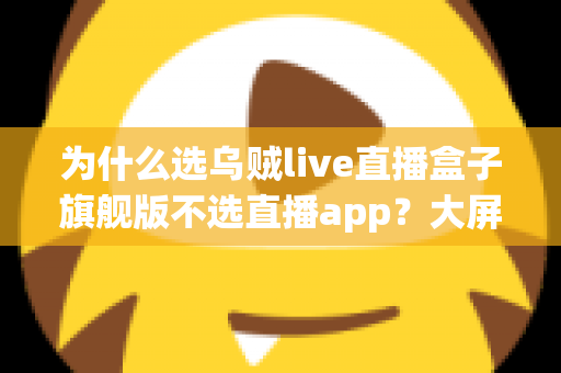 为什么选乌贼live直播盒子旗舰版不选直播app？大屏高清观影与家庭娱乐体验的全面升级之选