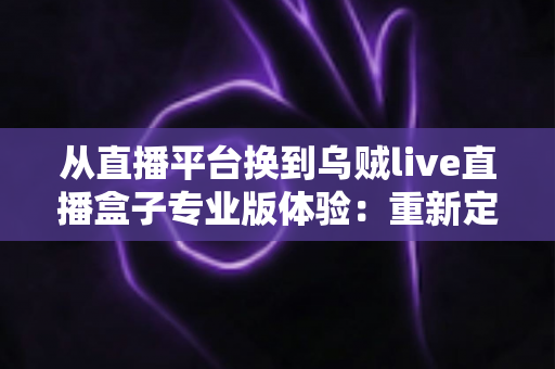 从直播平台换到乌贼live直播盒子专业版体验：重新定义我的追播方式