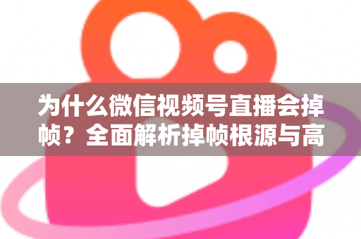 为什么微信视频号直播会掉帧?全面解析掉帧根源与高效解决方案指南 为什么微信视频号直播会掉帧?全面解析掉帧根源与高效解决方案指南