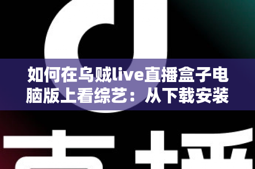 如何在乌贼live直播盒子电脑版上看综艺：从下载安装到畅快追更的完整指南