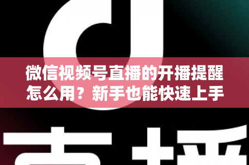 微信视频号直播的开播提醒怎么用？新手也能快速上手的完整操作指南与涨粉秘籍