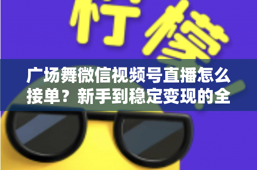 广场舞微信视频号直播怎么接单？新手到稳定变现的全流程实战指南